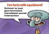 Fun facts with squidward! School is just gonvernment mandated social interaction