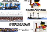 Those rebels are HEY! throwing tea into the Ocean Build the Royal Navy to silence the rebels Conscript an army to enforce taxes on your colonies regain control of the colonies for the glory of the British Empire and finish of the United States of America