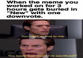 When the meme you worked on for 3 hours gets buried in "New" with one downvote. You can't do this to me You know how much I've sacrificed!?