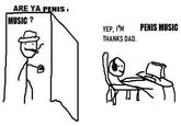 ARE YA PENIS, MUSIC ? PENIS MUSIC YEP, I'M THANKS DAD.