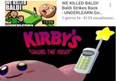 WEKILLED BALDI WE KILLED BALDI! Baldi Strikes Back - UNDERLEARN Go... 1 giorno fa · 8135 visualizzazi. 15:05 UNDERLEARN KIRBYS CALLING THE POLICE guts.exe imgflip.com
