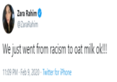 From Racism to Oat Milk Zara Rahim @ZaraRahim We just went from racism to oat milk ok!!! 11:09 PM · Feb 9, 2020 · Twitter for iPhone