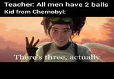 Teacher. All men have 2 balls Kid from Chernobyl: Hendo There's three, actually