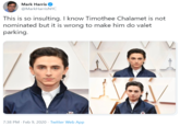 Valet Mark Harris @MarkHarrisNYC This is so insulting. I know Timothee Chalamet is not nominated but it is wrong to make him do valet parking. 7:38 PM · Feb 9, 2020 · Twitter Web App