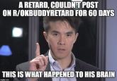 A RETARD, COULDN'T POST ON R/OKBUDDYRETARD FOR 60 DAYS THIS IS WHAT HAPPENED TO HIS BRAIN imgflip.com