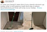Steve Butler @stevebutler57 In case you haven't seen this if you stand a broom up today only it will balance itself and stay in place. Gravitational pull that will only occur today. #nasa #broomchallenge 6:46 PM · Feb 10, 2020 - Twitter for iPhone