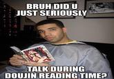 BRUH DID U JUST SERIOUSLY TALK DURING DOUJIN READING TIME?