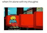 when I'm alone with my thoughts (chuckles) I'm in danger