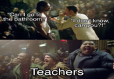 "Can I go to the bathroom? "I don't know, can you?!" Teachers