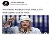 Jacob Shaw @jakesaysyousuck Why does Kid Rock look like Dr. Phil dressed up as Kid Rock
