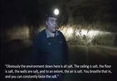 "Obviously the environment down here is all salt. The ceiling is salt, the floor is salt, the walls are salt, and to an extent, the air is salt. You breathe that in, and you can constantly taste the salt."