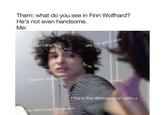 Them: what do you see in Finn Wolfhard? He's not even handsome. Me: You blind? say that again btch Try us I'l punch you so hard Lol what I hope the demogorgon gets u you don't even know him