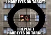 I HAVE EYES ON TARGET I REPEATI HAVE EYES ON TARGET