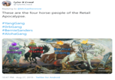 Tyler N Creed @TylerNCreed Replying to @Michaelherenow These are the four horse-people of the Retail Apocalypse. #YangGang #OrbGang #BernieSanders #AlohaGang Bernie Aloha Gang Gang Orb Yang Gang Gang Gang wonks false big pharma execs f------ Sons Corporate aristocrats Military-Industrial Complex the elitês billionaires messiahs poachers bankers 10:47 PM · Aug 27, 2019 · Twitter for Android