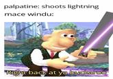 palpatine: shoots lightning mace windu: Right back at ya buckaroo