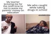 My teacher lecturing me for Me who caught while taking drugs in school the ninth time to not to waste my parents' money ón education @SachinXDeadpool MB