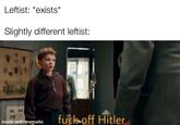 Leftist: *exists Slightly different leftist: f--- off Hitler made with mematic