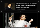 "Koreans are to E-Sports what Black Guys are to Regular Sports" - Albert Camus AZ QUOTES Why would you say something so controversial yet so brave?