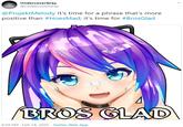 Bros Glad (Original Tweet) UndercoverGray @UndercoverGray @ProjektMelody It's time for a phrase that's more positive than #HoesMad; it's time for #BrosGlad BROS GLAD 6:59 PM - Feb 14, 2020 · Twitter Web App