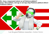 Én: Anyu, megveszed nekem az új Pokémon játékot? Anyu: Nem kisfiam, már így is van épp elég Pokémon játékod otthon! Pokémon Otthon: I am the great Pokémon researcher-Szálasi Ferenc