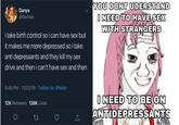 YOU DONT UDERSTAND I NEED TO HAVE SEX WITH STRANGERS Danya @dxxnya i take birth control so i can have sex but it makes me more depressed so i take anti depressants and they kill my sex drive and theni can't have sex and then 5:40 PM · 11/23/19 · Twitter for iPhone I NEED TO BE ON ANTIDEPRESSANTS 12K Retweets 138K Likes 27 Face Text Cartoon Facial expression Head Forehead Font Line
