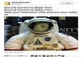 David McCreath 8+ Follow @mccreath Ground Control to Major Pom Ground Control to Major Pom Take your heartworm pills and put your collar on ANITY CENTE enter NASA 10:07 PM - 29 Jul 2017 3,622 Retweets 8,455 Likes ersfocket propulsion testing
