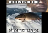 ATHEISTS BE LIKE GO GRANDPA GO!