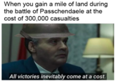 When you gain a mile of land during the battle of Passchendaele at the cost of 300,000 casualties All victories inevitably come at a cost.