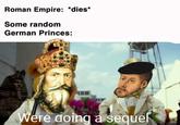 some random german princes Roman Empire: *dies* Some random German Princes: Were doing a sequel