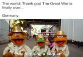 thank god the great war is over The world: Thank god The Great War is finally over... Germany: ITAGE 30 "We're doing a sequel"