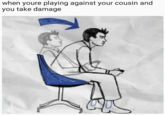 when youre playing against your cousin and you take damage