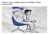 when your opponent is better than expected.