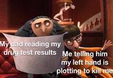My dad reading my drug test results Me telling him my left hand is plotting to kill me