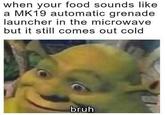 when your food sounds like a MK19 automatic grenade launcher in the microwave but it still comes out cold bruh