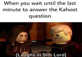 When you wait until the last minute to answer the Kahoot question [Laughs in Sith Lord]