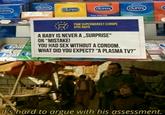 durex durex durex durex iurex Telect Foel Feel Intimate Classic P&M SUPERMARKET EUROPE AYIA NAPA A BABY IS NEVER A „SURPRISE“ OR "MISTAKE! YOU HAD SEX WITHOUT A CONDOM. WHAT DID YOU EXPECT? “A PLASMA TV?" It's hard to argue with his assessment.