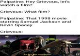Palpatine: Hey Grievous, let's watch a film? Grievous: What film? Palpatine: That 1998 movie starring Samuel Jackson and Kevin Spacey Grievous: NEGOTIAPOR Ah yes, the negotiator.