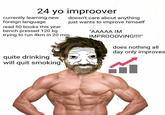 24 yo improover doesn't care about anything just wants to improve himself currently learning new foreign language read 50 books this year bench pressed 120 kg trying to run 4km in 20 min "AAAAA IM IMPRO0OVING!!!!" does nothing all day only improves quite drinking will quit smoking Muscle Human Arm