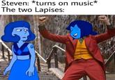 Steven: *turns on music* The two Lapises:
