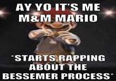 AY YO IT'S ME M&M MARIO *STARTS RAPPING ABOUT THE BESSEMER PROCESS*