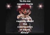 Yo its me rapper mario *starts rapping about the colonization of South Africa*