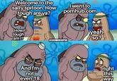 Welcome to the salty spitoon. How tough areya? Iwent to pornhub.com How tough am 1? yeah so? @SACHINXDEADPOOL MOM right this way And Im not even 18