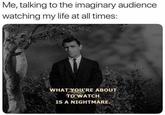 Me, talking to the imaginary audience watching my life at all times: WHAT YOU'RE ABOUT TO WATCH IS A NIGHTMARE.