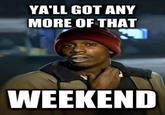 YA'LL GOT ANY MORE OF THAT WEEKEND