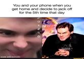You and your phone when you get home and decide to j------- for the 5th time that day n 7G 7. made with mematic ifunny.co