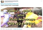 AtotheGtotheUtotheSTD @AgustDInfires #DominateMeln4Words Joe's bbq foot massage Jones BBQ FRIED and Foot Massage 708-224-6191 8:11 PM · Feb 23, 2020 · Twitter for iPhone