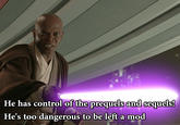 He has control of the prequels and sequels! He's too dangerous to be left a mod
