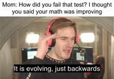 Mom: How did you fail that test? I thought you said your math was improving 55°4110.5 It is evolving, just backwards