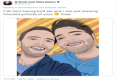 1 Alorah loves Shane Dawson @alorahrixon Replying to @shanedawson and @Ryland Adams Y'all were having butt sex and I was just drawing innocent pictures of yous Imao Aloran 12:17 AM - Feb 23, 2020 · Twitter for iPhone