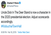 Charles P. Pierce @CharlesPPierce Uncle D--- In The Deer Stand is now a character in the 2020 presidential election. Adjust scorecards accordingly. #KlobucharTownHall 8:06 PM · Feb 18, 2019 · Twitter Web Client